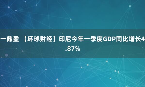 一鼎盈 【环球财经】印尼今年一季度GDP同比增长4.87%