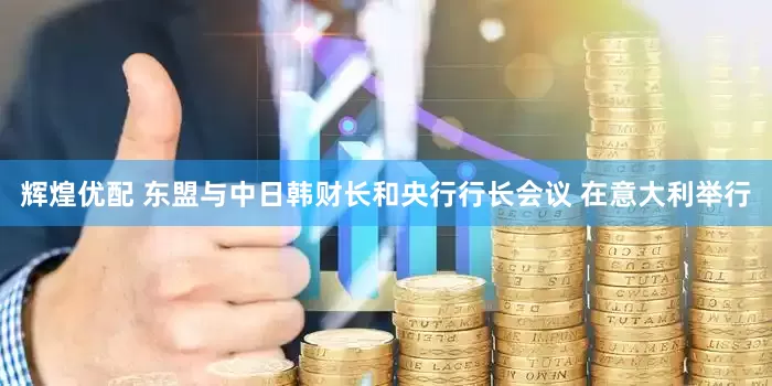 辉煌优配 东盟与中日韩财长和央行行长会议 在意大利举行