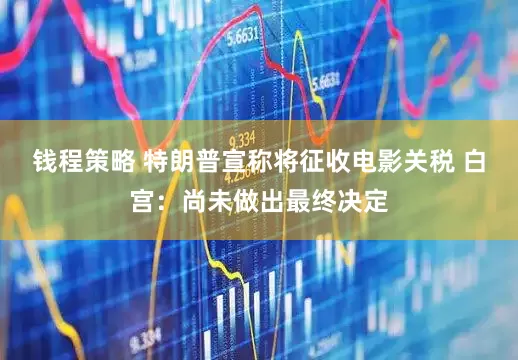 钱程策略 特朗普宣称将征收电影关税 白宫：尚未做出最终决定