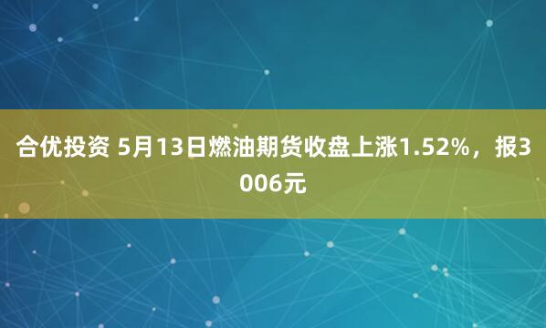 合优投资 5月13日燃油期货收盘上涨1.52%，报3006元
