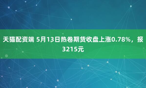 天猫配资端 5月13日热卷期货收盘上涨0.78%，报3215元