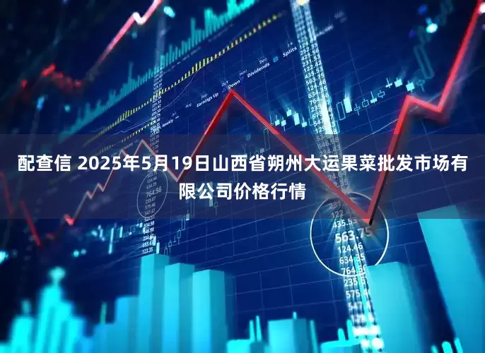 配查信 2025年5月19日山西省朔州大运果菜批发市场有限公司价格行情