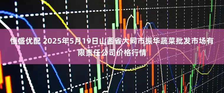 恒盛优配 2025年5月19日山西省大同市振华蔬菜批发市场有限责任公司价格行情