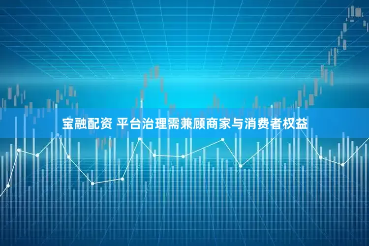 宝融配资 平台治理需兼顾商家与消费者权益