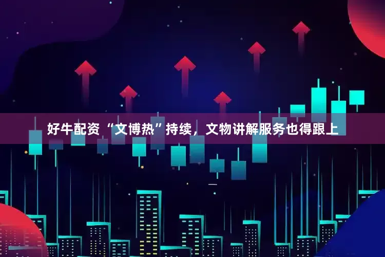 好牛配资 “文博热”持续，文物讲解服务也得跟上