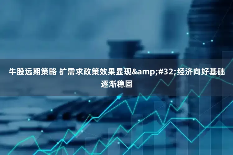 牛股远期策略 扩需求政策效果显现&#32;经济向好基础逐渐稳固
