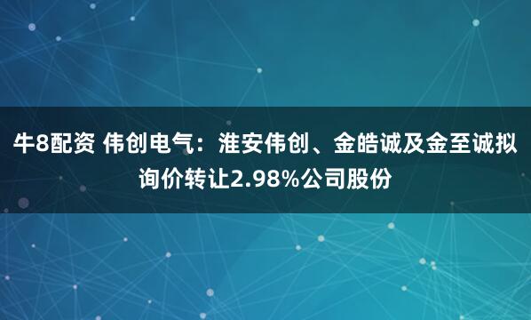 牛8配资 伟创电气：淮安伟创、金皓诚及金至诚拟询价转让2.98%公司股份
