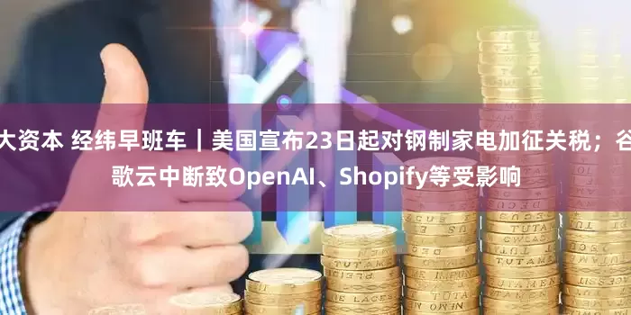大资本 经纬早班车｜美国宣布23日起对钢制家电加征关税；谷歌云中断致OpenAI、Shopify等受影响
