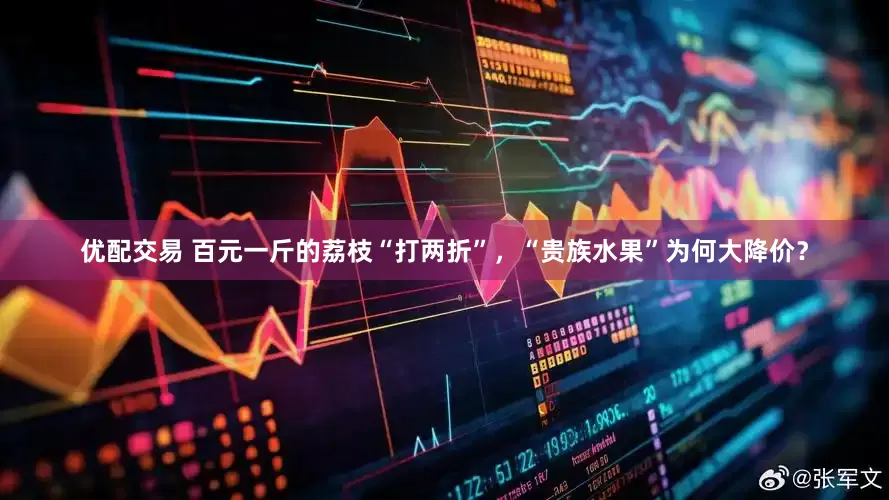 优配交易 百元一斤的荔枝“打两折”，“贵族水果”为何大降价？