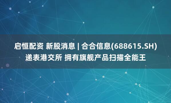 启恒配资 新股消息 | 合合信息(688615.SH)递表港交所 拥有旗舰产品扫描全能王