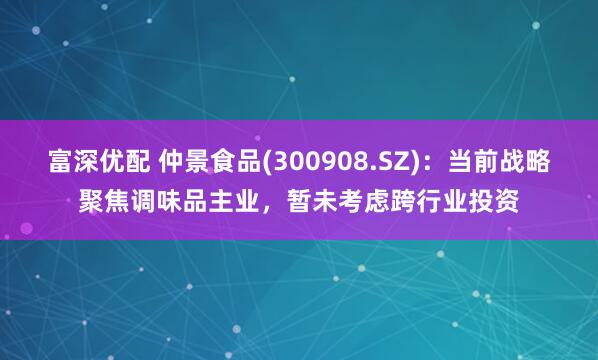 富深优配 仲景食品(300908.SZ)：当前战略聚焦调味品主业，暂未考虑跨行业投资