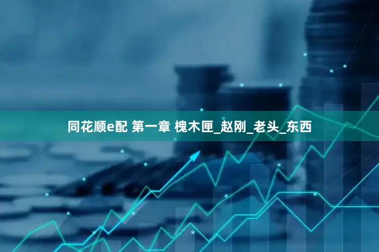 同花顺e配 第一章 槐木匣_赵刚_老头_东西