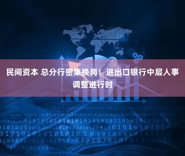 民间资本 总分行密集换岗！进出口银行中层人事调整进行时