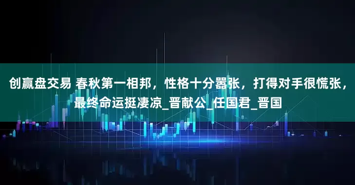 创赢盘交易 春秋第一相邦，性格十分嚣张，打得对手很慌张，最终命运挺凄凉_晋献公_任国君_晋国