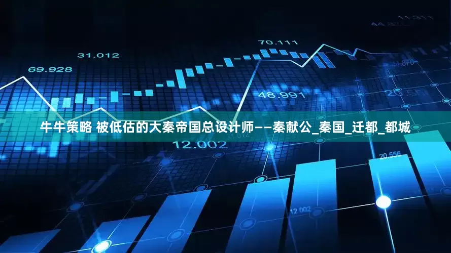 牛牛策略 被低估的大秦帝国总设计师——秦献公_秦国_迁都_都城