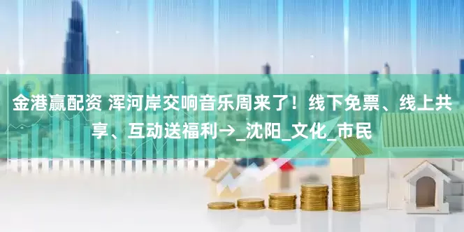 金港赢配资 浑河岸交响音乐周来了！线下免票、线上共享、互动送福利→_沈阳_文化_市民