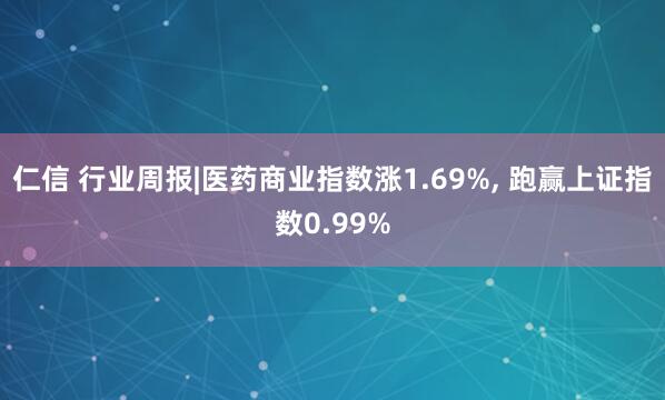 仁信 行业周报|医药商业指数涨1.69%, 跑赢上证指数0.99%