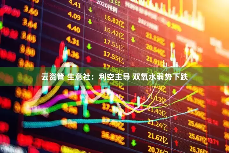云资管 生意社：利空主导 双氧水弱势下跌