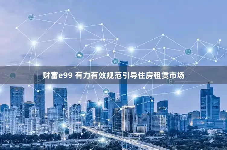 财富e99 有力有效规范引导住房租赁市场