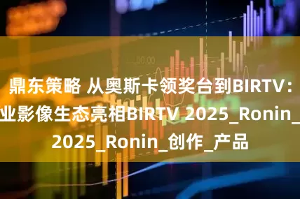 鼎东策略 从奥斯卡领奖台到BIRTV：DJI大疆专业影像生态亮相BIRTV 2025_Ronin_创作_产品