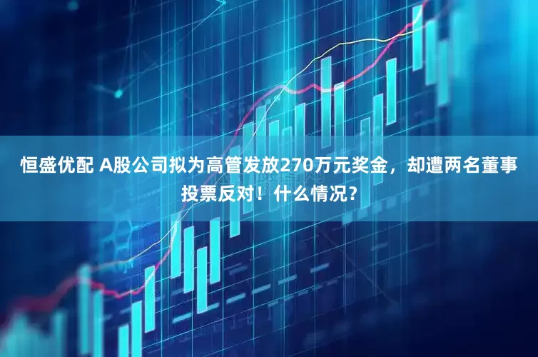 恒盛优配 A股公司拟为高管发放270万元奖金，却遭两名董事投票反对！什么情况？