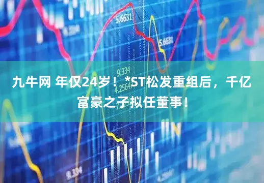 九牛网 年仅24岁！*ST松发重组后，千亿富豪之子拟任董事！