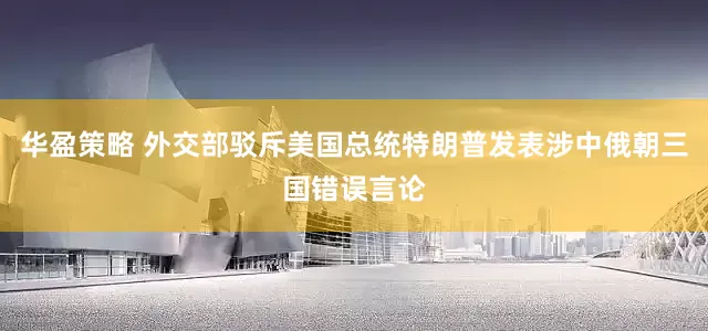 华盈策略 外交部驳斥美国总统特朗普发表涉中俄朝三国错误言论
