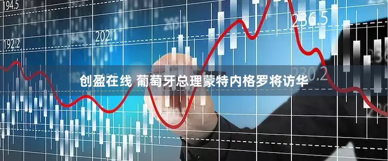 创盈在线 葡萄牙总理蒙特内格罗将访华
