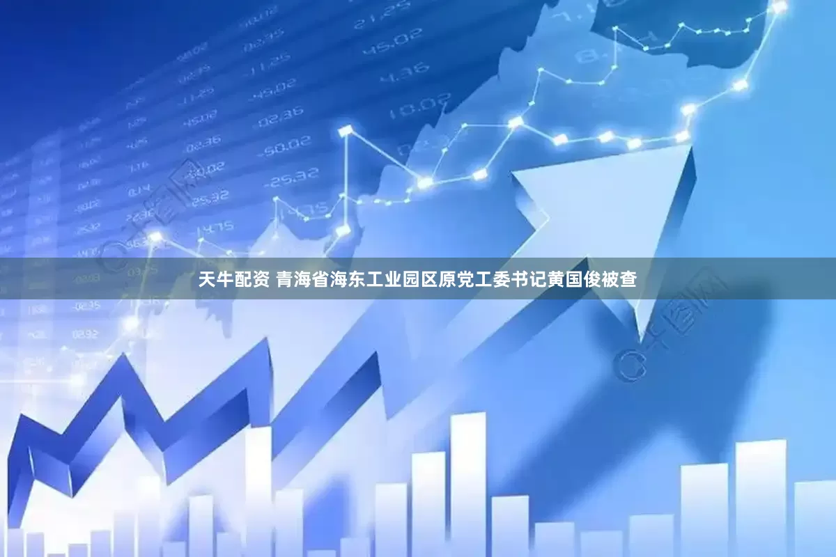 天牛配资 青海省海东工业园区原党工委书记黄国俊被查