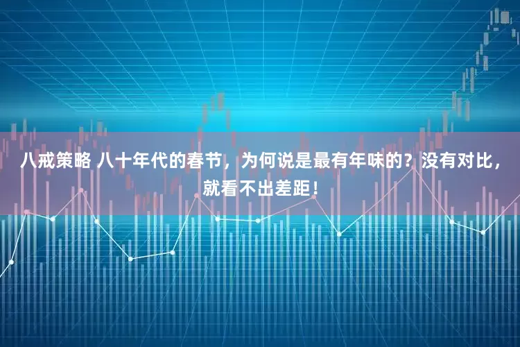 八戒策略 八十年代的春节，为何说是最有年味的？没有对比，就看不出差距！