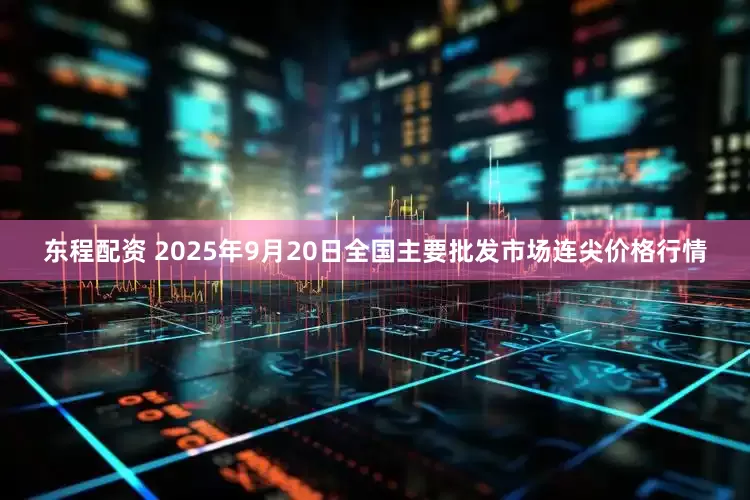 东程配资 2025年9月20日全国主要批发市场连尖价格行情