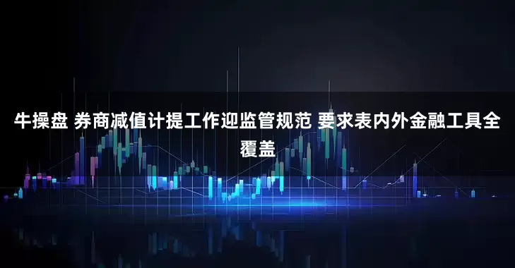 牛操盘 券商减值计提工作迎监管规范 要求表内外金融工具全覆盖