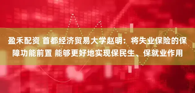 盈禾配资 首都经济贸易大学赵明：将失业保险的保障功能前置 能够更好地实现保民生、保就业作用