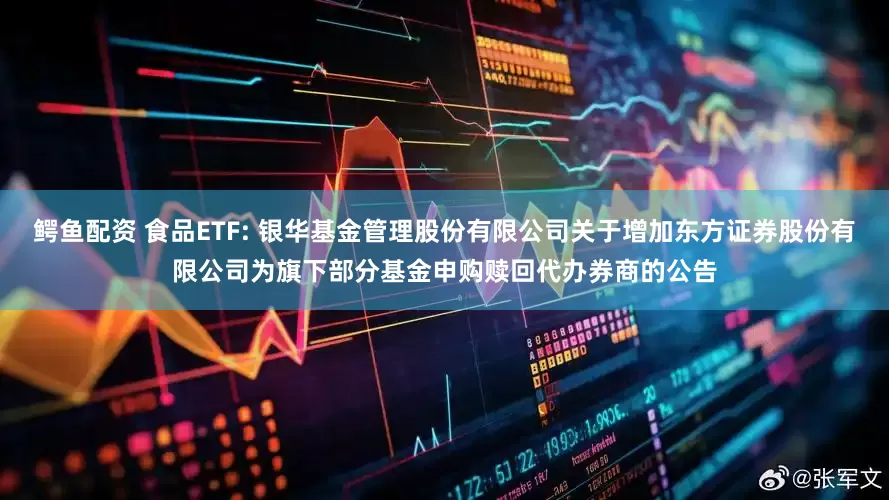 鳄鱼配资 食品ETF: 银华基金管理股份有限公司关于增加东方证券股份有限公司为旗下部分基金申购赎回代办券商的公告
