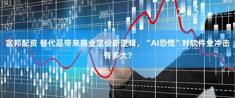 富邦配资 替代品带来商业定价新逻辑，“AI恐慌”对软件业冲击有多大？