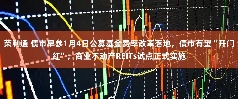 荣利通 债市早参1月4日公募基金费率改革落地，债市有望“开门红”；商业不动产REITs试点正式实施