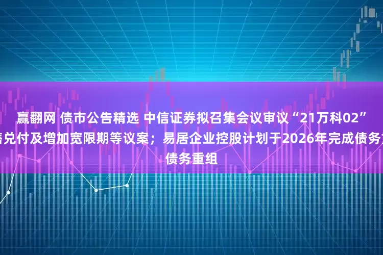 赢翻网 债市公告精选 中信证券拟召集会议审议“21万科02”回售兑付及增加宽限期等议案；易居企业控股计划于2026年完成债务重组