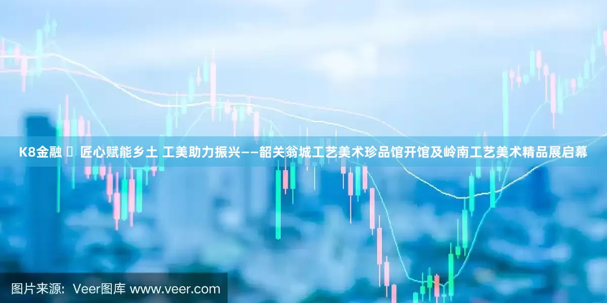 K8金融 ​匠心赋能乡土 工美助力振兴——韶关翁城工艺美术珍品馆开馆及岭南工艺美术精品展启幕